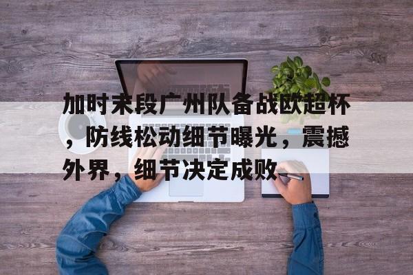 英雄联盟-包含加时末段广州队备战欧超杯，防线松动细节曝光，震撼外界，细节决定成败的词条